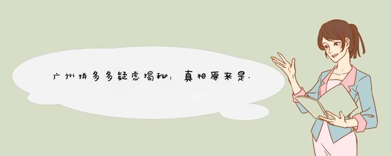 广州拼多多疑虑揭秘：真相原来是... | 拼多多资深自媒体博主